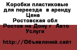 Коробки пластиковые для переезда (в аренду). › Цена ­ 300 - Ростовская обл., Ростов-на-Дону г. Авто » Услуги   